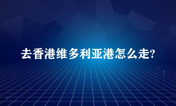 去香港维多利亚港怎么走?