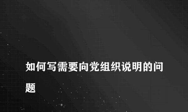 
如何写需要向党组织说明的问题
