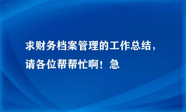 求财务档案管理的工作总结，请各位帮帮忙啊！急