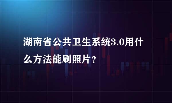 湖南省公共卫生系统3.0用什么方法能刷照片？