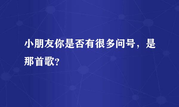 小朋友你是否有很多问号，是那首歌？