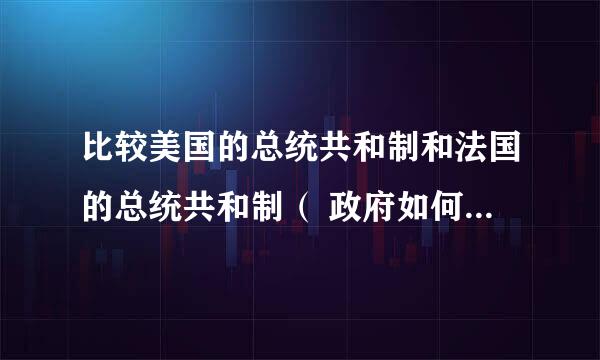 比较美国的总统共和制和法国的总统共和制（ 政府如何如产生 政府对谁负责 国家权力中心 总统与议会关系）