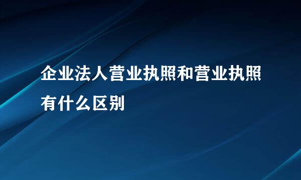 企业法人营业执照和营业执照有什么区别