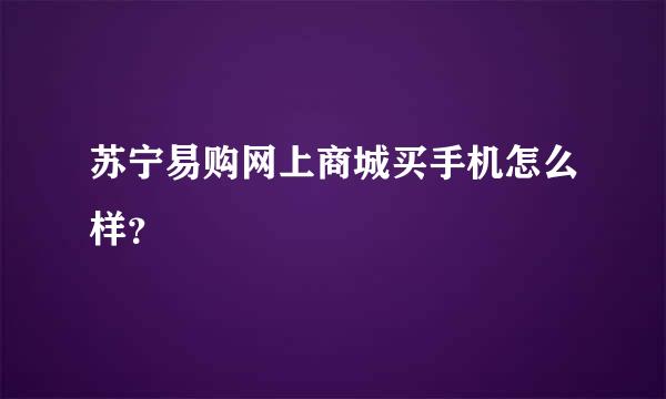 苏宁易购网上商城买手机怎么样？