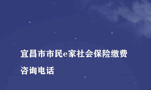 
宜昌市市民e家社会保险缴费咨询电话
