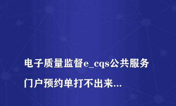 
电子质量监督e_cqs公共服务门户预约单打不出来怎么办
