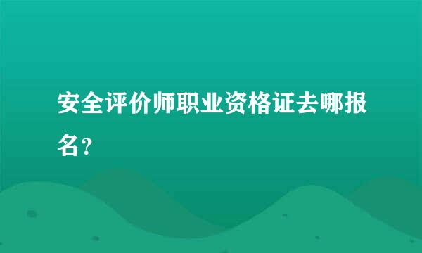 安全评价师职业资格证去哪报名？