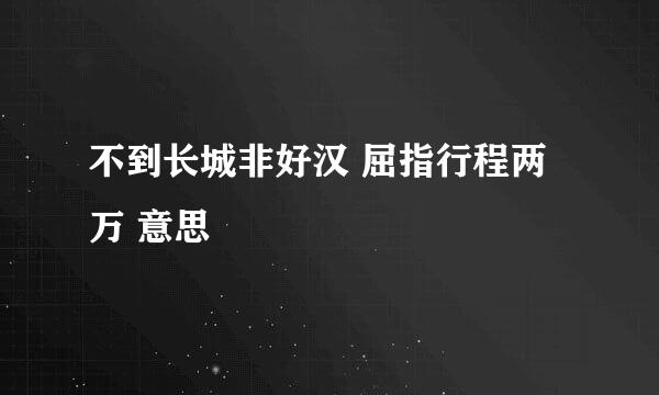 不到长城非好汉 屈指行程两万 意思