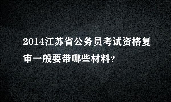 2014江苏省公务员考试资格复审一般要带哪些材料？