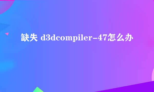 缺失 d3dcompiler-47怎么办