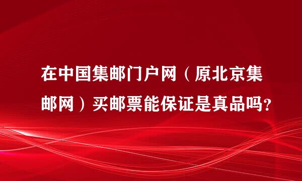 在中国集邮门户网（原北京集邮网）买邮票能保证是真品吗？