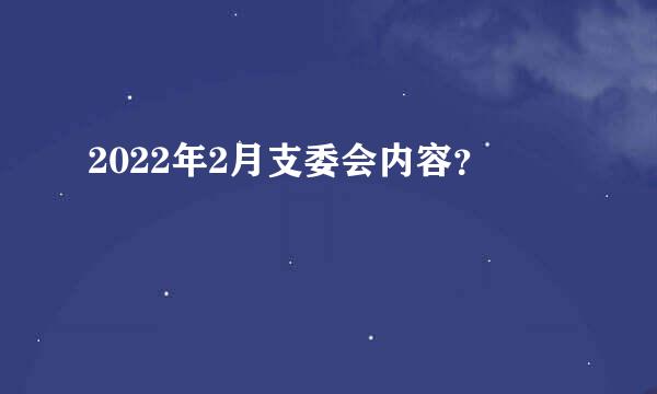 2022年2月支委会内容？