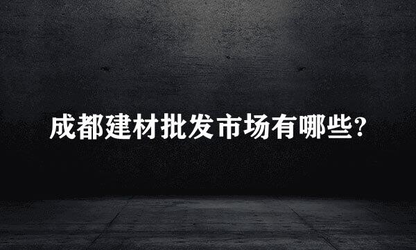 成都建材批发市场有哪些?