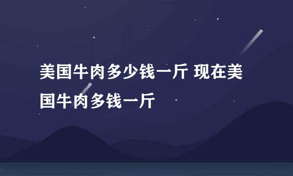 美国牛肉多少钱一斤 现在美国牛肉多钱一斤