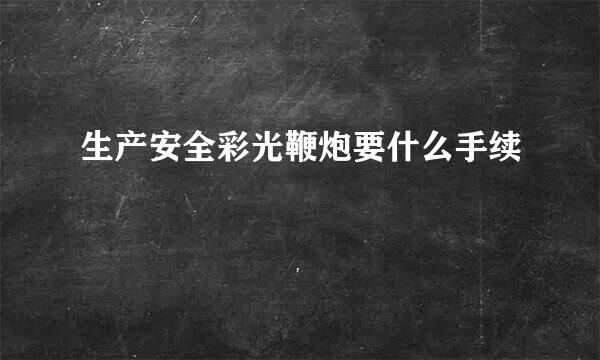 生产安全彩光鞭炮要什么手续