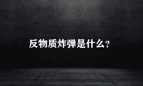 反物质炸弹是什么？