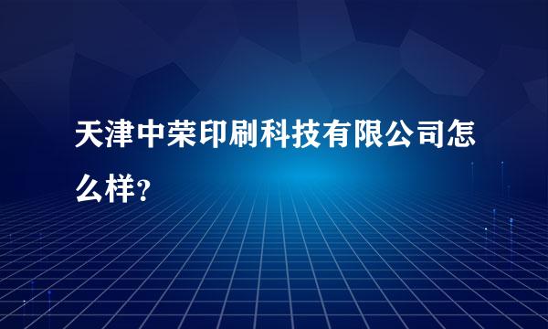 天津中荣印刷科技有限公司怎么样？