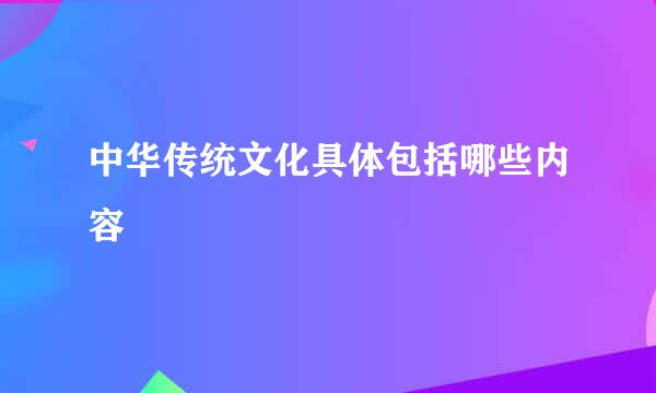 中华传统文化具体包括哪些内容