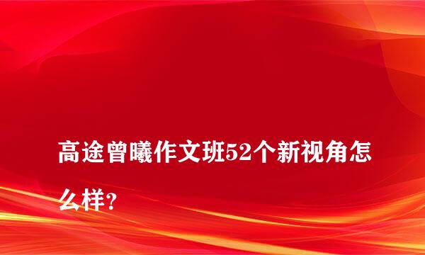 
高途曾曦作文班52个新视角怎么样？
