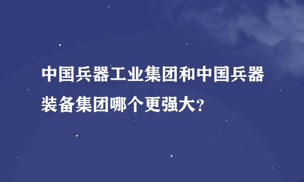 中国兵器工业集团和中国兵器装备集团哪个更强大？