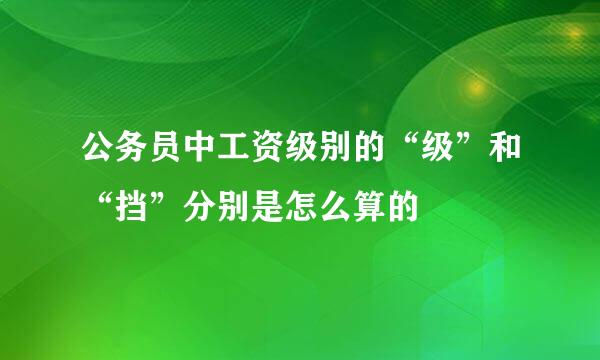 公务员中工资级别的“级”和“挡”分别是怎么算的