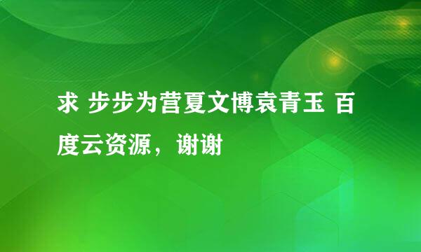 求 步步为营夏文博袁青玉 百度云资源，谢谢