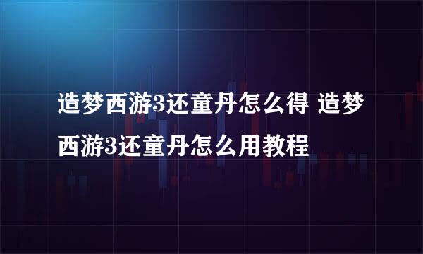 造梦西游3还童丹怎么得 造梦西游3还童丹怎么用教程