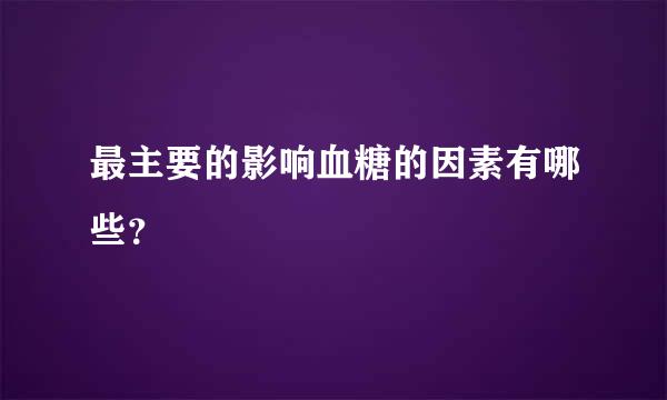 最主要的影响血糖的因素有哪些？