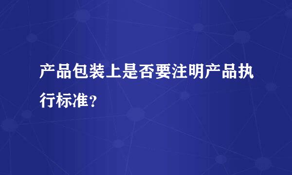 产品包装上是否要注明产品执行标准？