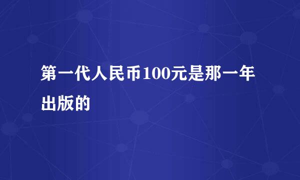 第一代人民币100元是那一年出版的