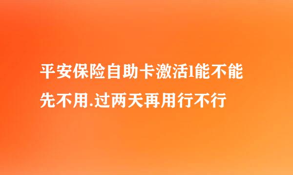 平安保险自助卡激活l能不能先不用.过两天再用行不行