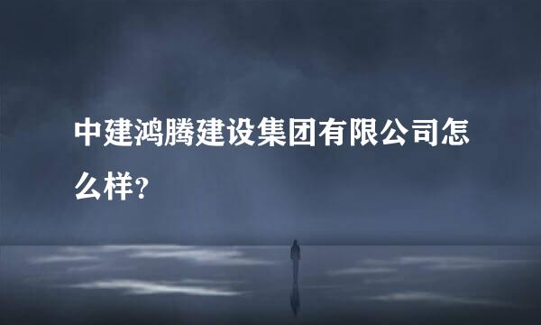 中建鸿腾建设集团有限公司怎么样？