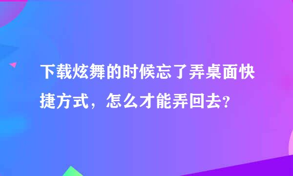 下载炫舞的时候忘了弄桌面快捷方式，怎么才能弄回去？