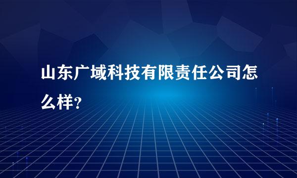 山东广域科技有限责任公司怎么样？