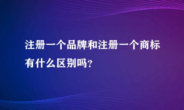 注册一个品牌和注册一个商标有什么区别吗？