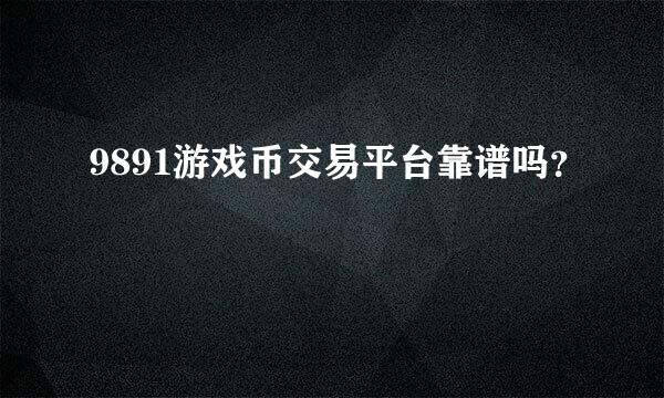 9891游戏币交易平台靠谱吗？