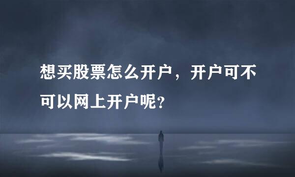 想买股票怎么开户，开户可不可以网上开户呢？