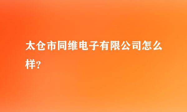 太仓市同维电子有限公司怎么样？