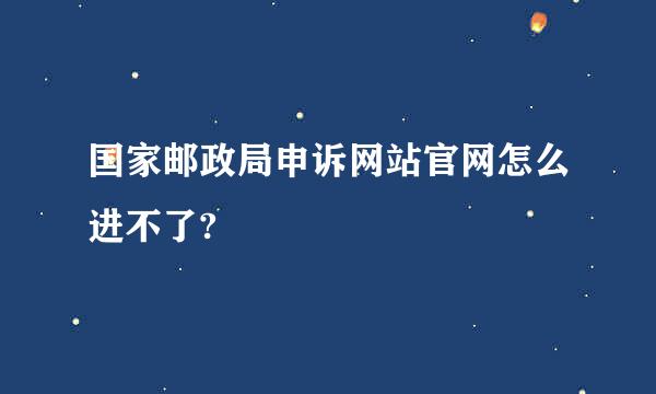 国家邮政局申诉网站官网怎么进不了?