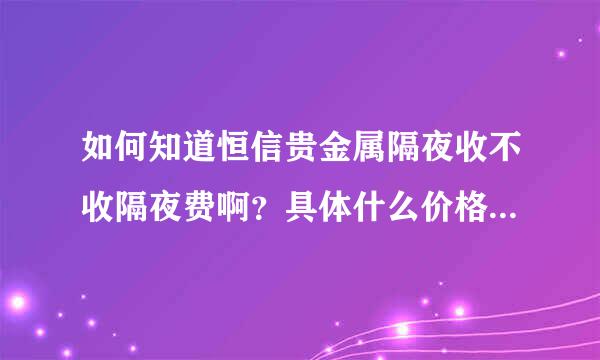 如何知道恒信贵金属隔夜收不收隔夜费啊？具体什么价格？怎么办？