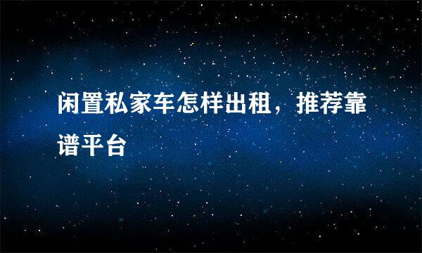 闲置私家车怎样出租，推荐靠谱平台