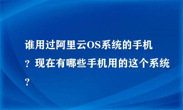 谁用过阿里云OS系统的手机？现在有哪些手机用的这个系统？