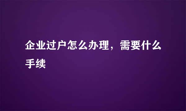 企业过户怎么办理，需要什么手续