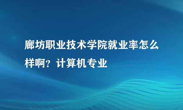 廊坊职业技术学院就业率怎么样啊？计算机专业