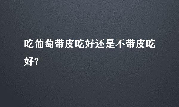 吃葡萄带皮吃好还是不带皮吃好?