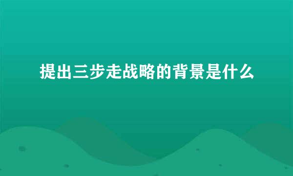 提出三步走战略的背景是什么