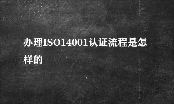 办理ISO14001认证流程是怎样的