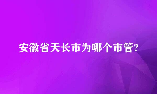 安徽省天长市为哪个市管?