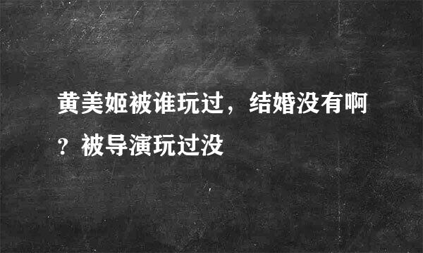 黄美姬被谁玩过，结婚没有啊？被导演玩过没