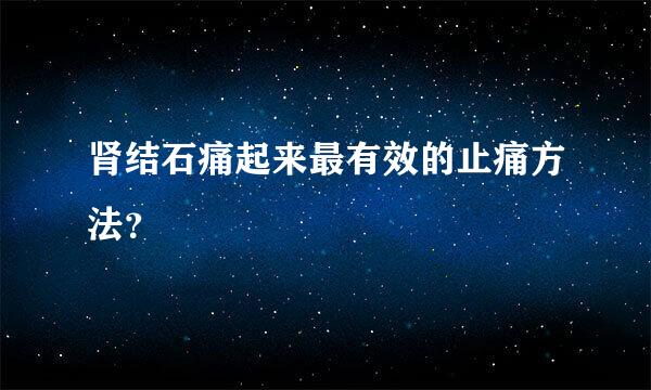 肾结石痛起来最有效的止痛方法？